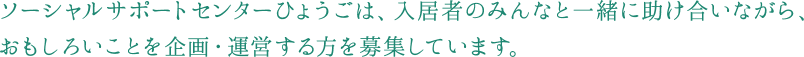 ソーシャルサポートセンターひょうごは、入居者のみんなと一緒に助け合いながら、

おもしろいことを企画・運営する方を募集しています。